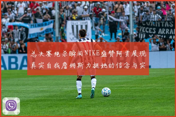 总决赛绝杀瞬间NIKE盛赞阿贾展现真实自我詹姆斯力挺她的信念与实力