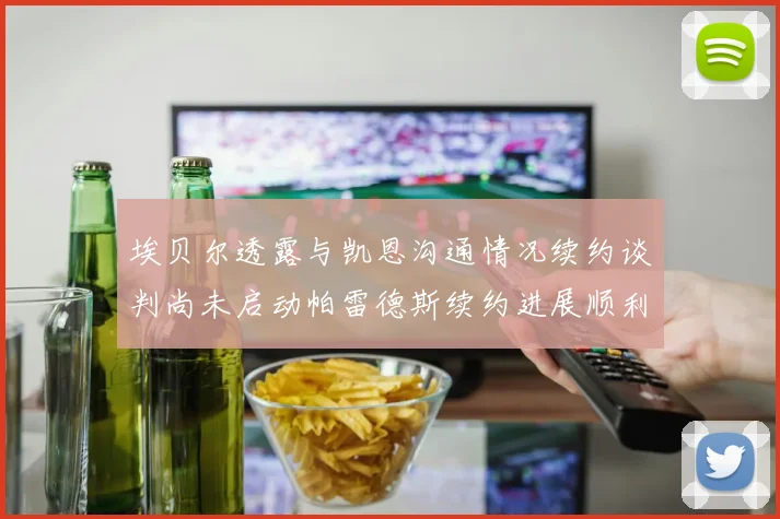 埃贝尔透露与凯恩沟通情况续约谈判尚未启动帕雷德斯续约进展顺利
