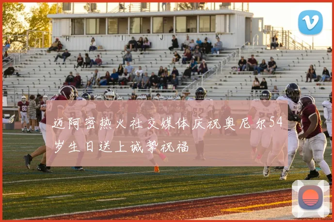 迈阿密热火社交媒体庆祝奥尼尔54岁生日送上诚挚祝福