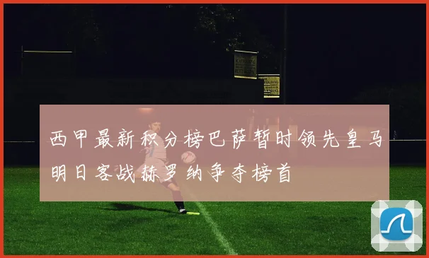 西甲最新积分榜巴萨暂时领先皇马明日客战赫罗纳争夺榜首