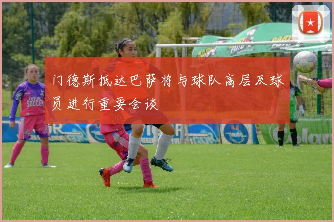门德斯抵达巴萨将与球队高层及球员进行重要会谈