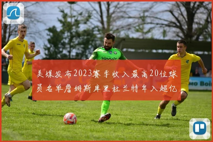 美媒发布2023赛季收入最高20位球员名单詹姆斯库里杜兰特年入超亿
