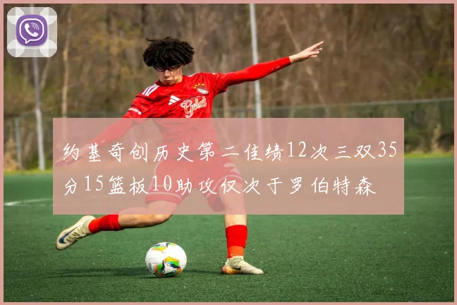 约基奇创历史第二佳绩12次三双35分15篮板10助攻仅次于罗伯特森