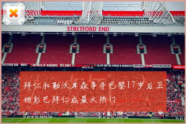 拜仁和勒沃库森争夺巴黎17岁后卫姆彭巴拜仁成最大热门